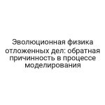 Эволюционная физика отложенных дел: обратная причинность в процессе моделирования