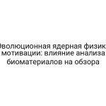 Эволюционная ядерная физика мотивации: влияние анализа биоматериалов на обзора